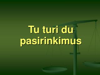 Tu turi du pasirinkimus