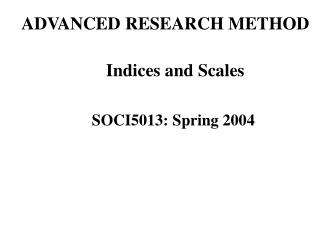 ADVANCED RESEARCH METHOD Indices and Scales SOCI5013: Spring 2004