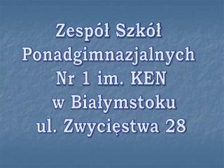 Zespół Szkół Ponadgimnazjalnych Nr 1 im. KEN w Białymstoku ul. Zwycięstwa 28
