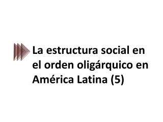 La estructura social en el orden oligárquico en América Latina (5)
