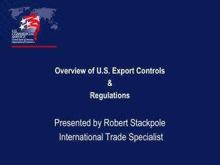 Overview of U.S. Export Controls & Regulations Presented by Robert Stackpole International Trade Specialist