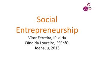 Social Entrepreneurship Vítor Ferreira, IPLeiria Cândida Loureiro , ESEnfC ’ Joensuu , 2013