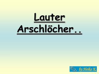 Lauter Arschlöcher..