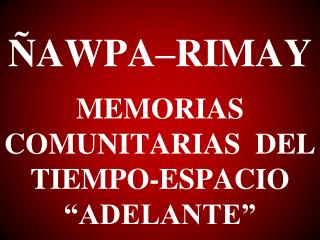 ÑAWPA–RIMAY MEMORIAS COMUNITARIAS DEL TIEMPO-ESPACIO “ADELANTE”