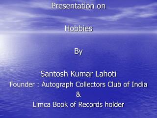 Presentation on Hobbies By Santosh Kumar Lahoti Founder : Autograph Collectors Club of India &amp;