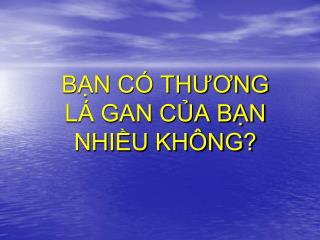 BẠN CÓ THƯƠNG LÁ GAN CỦA BẠN NHIỀU KHÔNG?