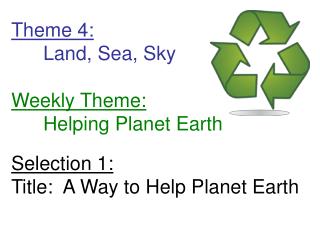 Theme 4: 	Land, Sea, Sky Weekly Theme: 	Helping Planet Earth Selection 1: Title: A Way to Help Planet Earth