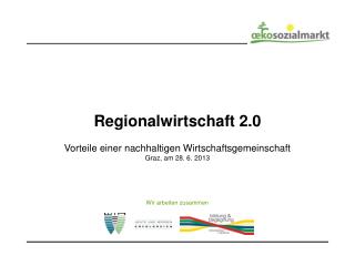 Regionalwirtschaft 2.0 Vorteile einer nachhaltigen Wirtschaftsgemeinschaft Graz, am 28. 6. 2013