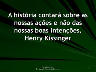 A história contará sobre as nossas ações e não das nossas boas intenções. Henry Kissinger