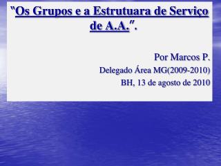 “ Os Grupos e a Estrutuara de Serviço de A.A. ”. Por Marcos P. Delegado Área MG(2009-2010)