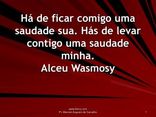 Há de ficar comigo uma saudade sua. Hás de levar contigo uma saudade minha. Alceu Wasmosy