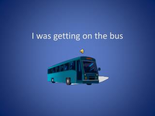 I was getting on the bus