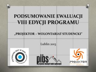 PODSUMOWANIE EWALUACJI VIII EDYCJI PROGRAMU „ PROJEKTOR – WOLONTARIAT STUDENCKI” Lublin 2013