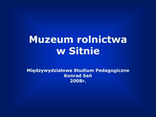 Muzeum rolnictwa w Sitnie Międzywydziałowe Studium Pedagogiczne Konrad Seń 2008r.