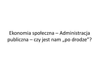 Ekonomia społeczna – Administracja publiczna – czy jest nam „po drodze”?