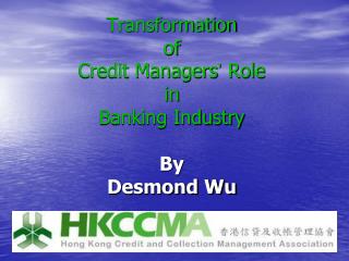 Transformation of Credit Managers ’ Role in Banking Industry By Desmond Wu