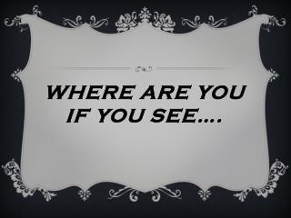 Where are you if you see….