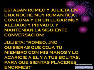 ROMEO: “¡COMO SE TE OCURRE, AMADA MIA! ¿Cómo VAS A USAR ESAS MANOS TAN PURAS PARA ALGO ASI?