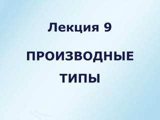 Лекция 9 ПРОИЗВОДНЫЕ ТИПЫ