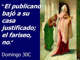 “ El publicano bajó a su casa justificado; el fariseo, no .” Domingo 30C