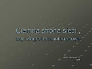Ciemna strona sieci , czyli Zagrożenia internetowe Weronika Kaźmierczak kl. III b