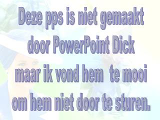 Deze pps is niet gemaakt door PowerPoint Dick maar ik vond hem te mooi