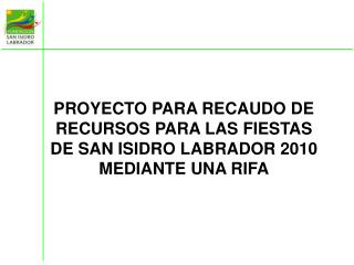 PROYECTO PARA RECAUDO DE RECURSOS PARA LAS FIESTAS DE SAN ISIDRO LABRADOR 2010 MEDIANTE UNA RIFA