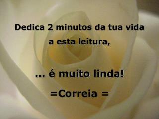 Dedica 2 minutos da tua vida a esta leitura, ... é muito linda! =Correia =