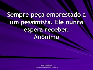 Sempre peça emprestado a um pessimista. Ele nunca espera receber. Anônimo