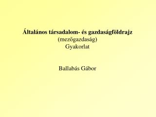 Általános társadalom- és gazdaságföldrajz (mezőgazdaság) Gyakorlat Ballabás Gábor