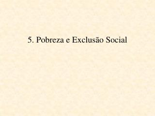 5. Pobreza e Exclusão Social