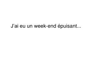 J’ai eu un week-end épuisant...