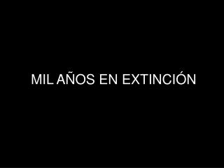 MIL AÑOS EN EXTINCIÓN