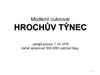 Moderní cukrovar HROCHŮV TÝNEC zahájil provoz 1.10.1970 ročně zpracoval 300 000t cukrové řepy.