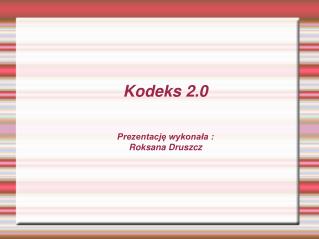 Kodeks 2.0 Prezentację wykonała : Roksana Druszcz