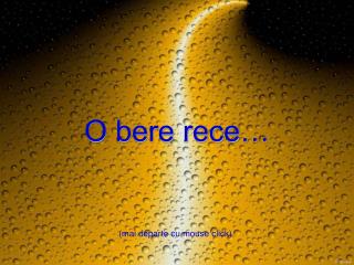 O bere rece…