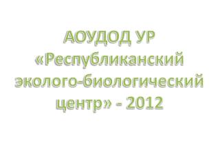 АОУДОД УР «Республиканский эколого-биологический центр» - 2012