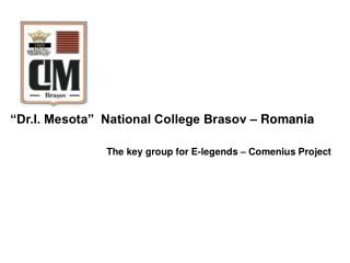 “Dr.I. Mesota” National College Brasov – Romania The key group for E-legends – Comenius Project