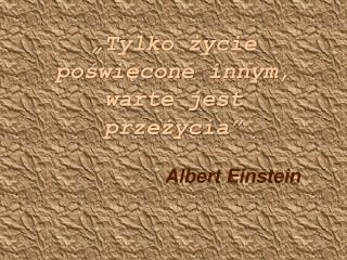 „Tylko życie poświęcone innym, warte jest przeżycia” Albert Einstein