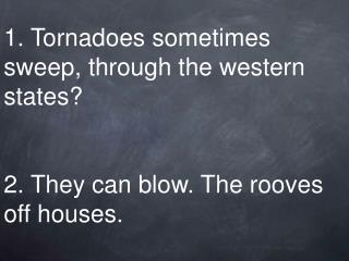 1. Tornadoes sometimes sweep, through the western states? 2. They can blow. The rooves off houses.