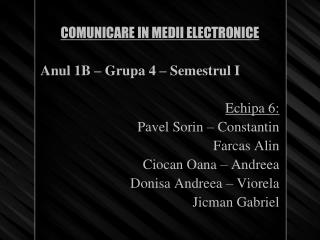 COMUNICARE IN MEDII ELECTRONICE Anul 1B – Grupa 4 – Semestrul I Echipa 6: Pavel Sorin – Constantin