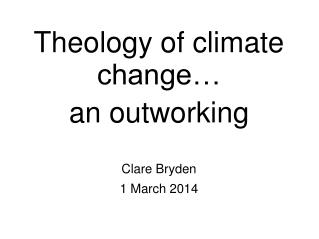 Theology of climate change… an outworking Clare Bryden 1 March 2014