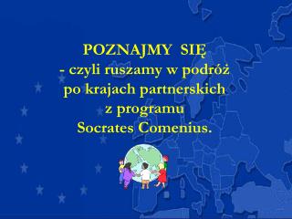 POZNAJMY SIĘ - czyli ruszamy w podróż po krajach partnerskich z programu Socrates Comenius.