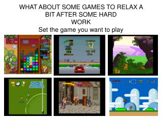 WHAT ABOUT SOME GAMES TO RELAX A BIT AFTER SOME HARD WORK Set the game you want to play