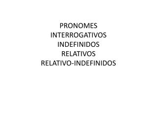 PRONOMES INTERROGATIVOS INDEFINIDOS RELATIVOS RELATIVO-INDEFINIDOS