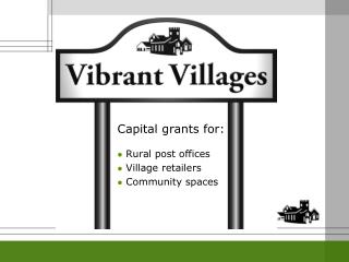 Capital grants for: Rural post offices Village retailers Community spaces