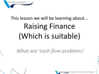 This lesson we will be learning about... Raising Finance (Which is suitable)