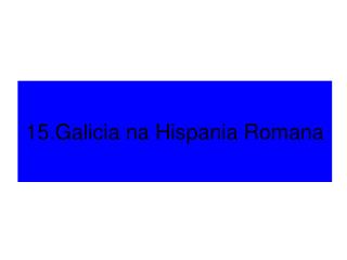 15.Galicia na Hispania Romana
