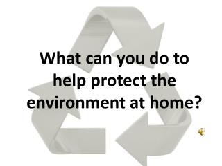 What can you do to help protect the environment at home?