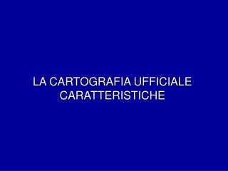 LA CARTOGRAFIA UFFICIALE CARATTERISTICHE